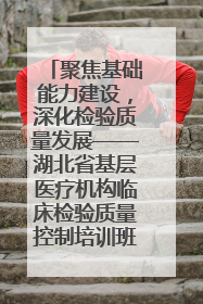 聚焦基础能力建设，深化检验质量发展——湖北省基层医疗机构临床检验质量控制培训班（孝感站）成功举办