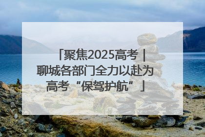 聚焦2025高考｜聊城各部门全力以赴为高考“保驾护航”