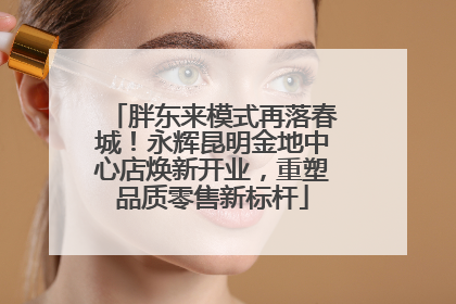 胖东来模式再落春城！永辉昆明金地中心店焕新开业，重塑品质零售新标杆