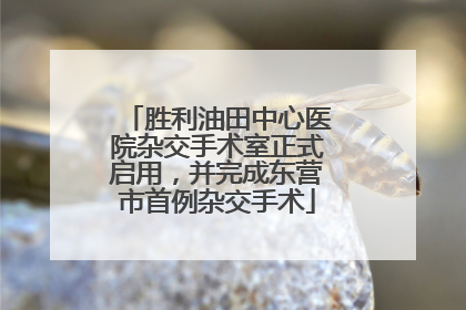 胜利油田中心医院杂交手术室正式启用，并完成东营市首例杂交手术