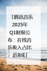 腾讯音乐2025年Q1财报公布：在线音乐收入占比近8成