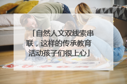 自然人文双线索串联，这样的传承教育活动孩子们很上心