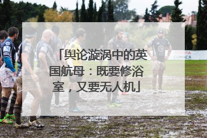 舆论漩涡中的英国航母：既要修浴室，又要无人机