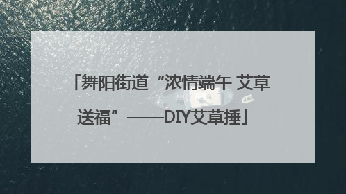 舞阳街道“浓情端午 艾草送福”——DIY艾草捶