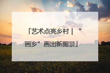 艺术点亮乡村｜“画乡”画出新图景