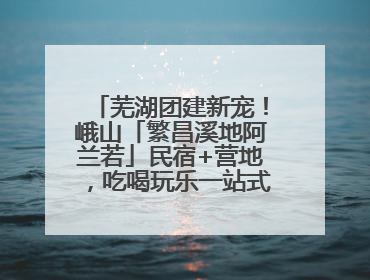 芜湖团建新宠！峨山「繁昌溪地阿兰若」民宿+营地，吃喝玩乐一站式狂欢！