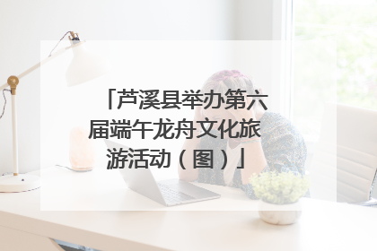芦溪县举办第六届端午龙舟文化旅游活动（图）