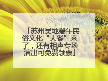 苏州吴地端午民俗文化“大餐”来了，还有相声专场演出可免费领票