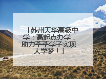 苏州天华高级中学：高起点办学，助力莘莘学子实现大学梦！