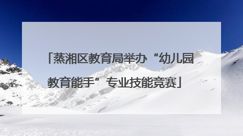 蒸湘区教育局举办“幼儿园教育能手”专业技能竞赛