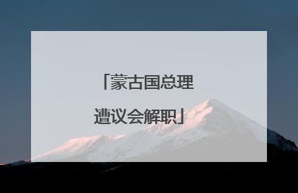 蒙古国总理遭议会解职