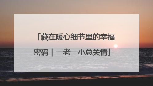 藏在暖心细节里的幸福密码｜一老一小总关情