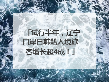 试行半年，辽宁口岸日韩籍入境旅客增长超4成！