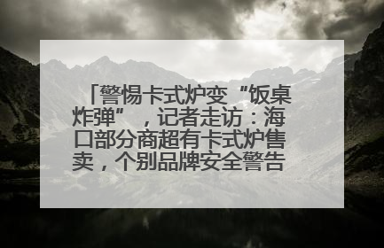 警惕卡式炉变“饭桌炸弹”，记者走访：海口部分商超有卡式炉售卖，个别品牌安全警告信息不全面
