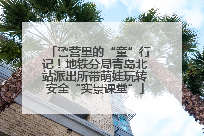 警营里的“童”行记！地铁分局青岛北站派出所带萌娃玩转安全“实景课堂”