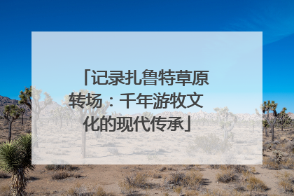 记录扎鲁特草原转场：千年游牧文化的现代传承