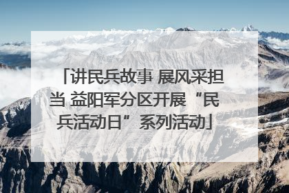 讲民兵故事 展风采担当 益阳军分区开展“民兵活动日”系列活动