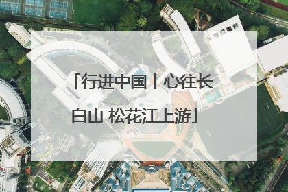 行进中国丨心往长白山 松花江上游