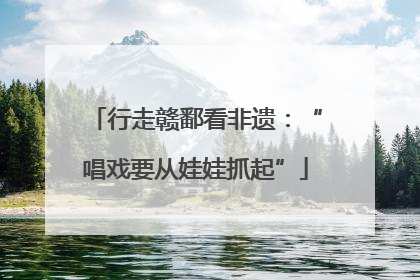 行走赣鄱看非遗：“唱戏要从娃娃抓起”