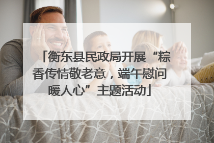 衡东县民政局开展“粽香传情敬老意，端午慰问暖人心”主题活动