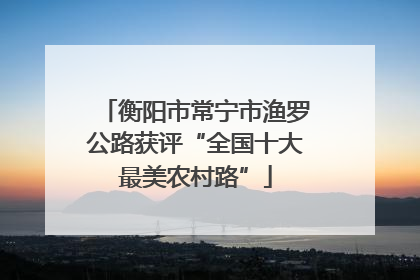 衡阳市常宁市渔罗公路获评“全国十大最美农村路”