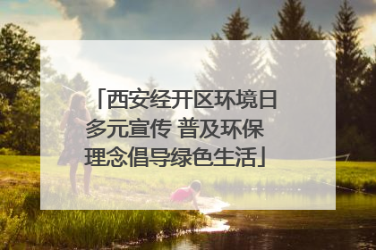 西安经开区环境日多元宣传 普及环保理念倡导绿色生活