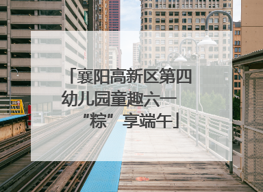襄阳高新区第四幼儿园童趣六一 “粽”享端午