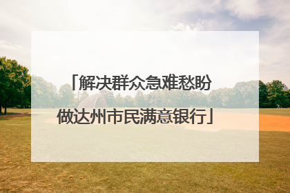 解决群众急难愁盼 做达州市民满意银行