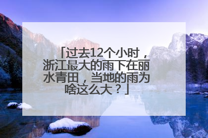 过去12个小时，浙江最大的雨下在丽水青田，当地的雨为啥这么大？