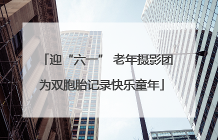 迎“六一” 老年摄影团为双胞胎记录快乐童年