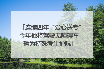 连续四年“爱心送考” 今年他将驾驶无障碍车辆为特殊考生护航