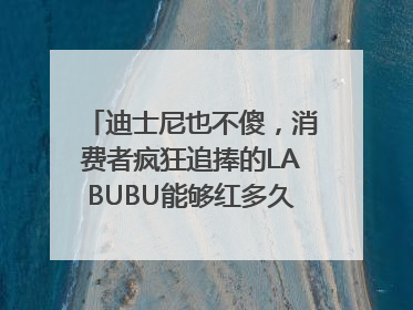 迪士尼也不傻，消费者疯狂追捧的LABUBU能够红多久？｜热财经