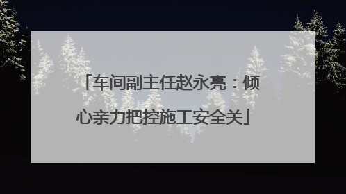 车间副主任赵永亮：倾心亲力把控施工安全关