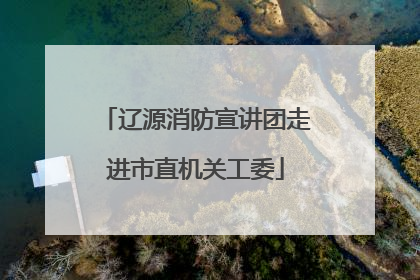 辽源消防宣讲团走进市直机关工委