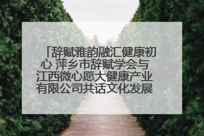辞赋雅韵融汇健康初心 萍乡市辞赋学会与江西微心愿大健康产业有限公司共话文化发展新篇（图）