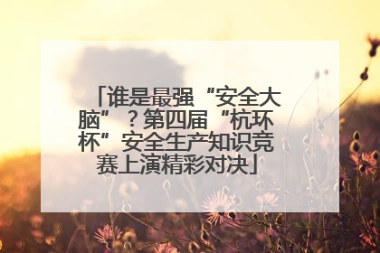 谁是最强“安全大脑”？第四届“杭环杯”安全生产知识竞赛上演精彩对决