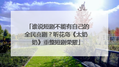 谁说短剧不能有自己的全民喜剧？听花岛《太奶奶》重整短剧荣耀