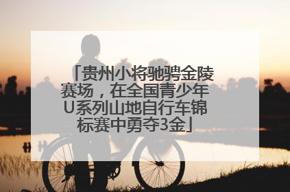 贵州小将驰骋金陵赛场，在全国青少年U系列山地自行车锦标赛中勇夺3金