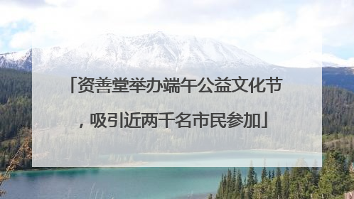 资善堂举办端午公益文化节，吸引近两千名市民参加