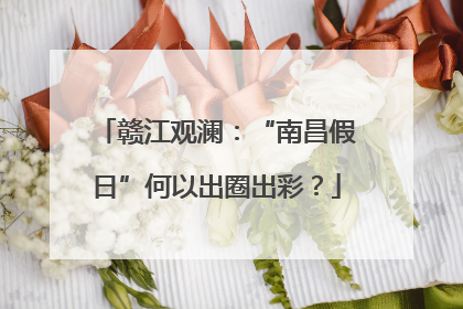 赣江观澜：“南昌假日”何以出圈出彩？