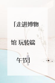 走进博物馆 玩转端午节