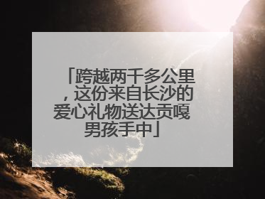 跨越两千多公里，这份来自长沙的爱心礼物送达贡嘎男孩手中