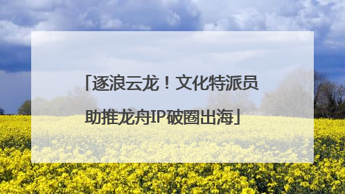 逐浪云龙！文化特派员助推龙舟IP破圈出海