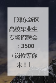 郑东新区高校毕业生专场招聘会：3500+岗位等你来！