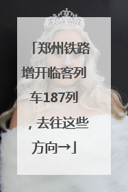 郑州铁路增开临客列车187列，去往这些方向→