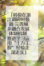 韩俊在浙江调研时强调 完善城乡融合发展体制机制 推进学习运用“千万工程”经验走深走实