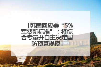 韩国回应美“5%军费新标准”：将综合考量并自主决定国防预算规模