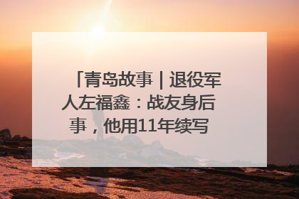 青岛故事｜退役军人左福鑫：战友身后事，他用11年续写 “兄弟情”