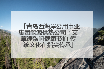 青岛西海岸公用事业集团能源供热公司：艾草锤敲响健康节拍 传统文化在指尖传承