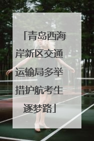 青岛西海岸新区交通运输局多举措护航考生逐梦路